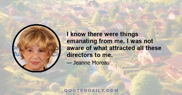 I know there were things emanating from me. I was not aware of what attracted all these directors to me.