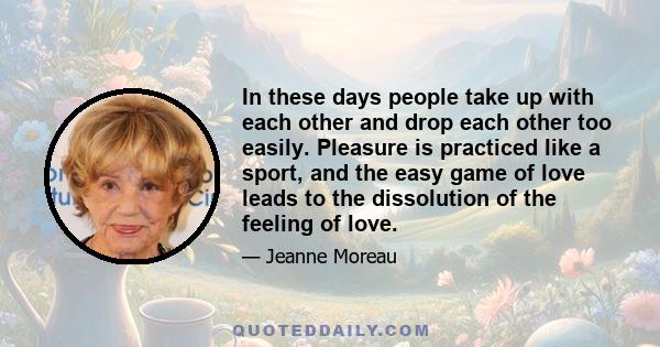 In these days people take up with each other and drop each other too easily. Pleasure is practiced like a sport, and the easy game of love leads to the dissolution of the feeling of love.