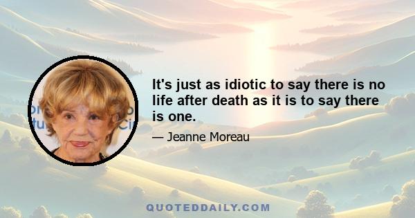 It's just as idiotic to say there is no life after death as it is to say there is one.