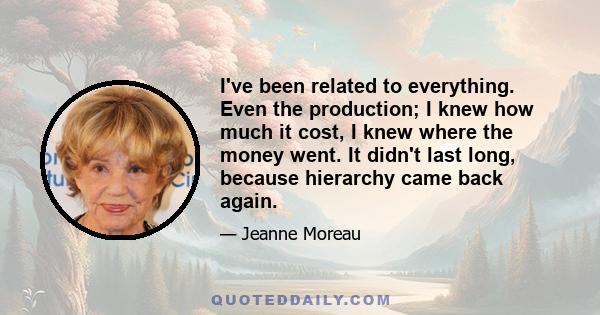 I've been related to everything. Even the production; I knew how much it cost, I knew where the money went. It didn't last long, because hierarchy came back again.