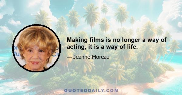 Making films is no longer a way of acting, it is a way of life.