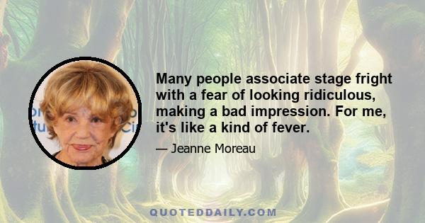 Many people associate stage fright with a fear of looking ridiculous, making a bad impression. For me, it's like a kind of fever.