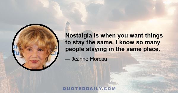 Nostalgia is when you want things to stay the same. I know so many people staying in the same place.