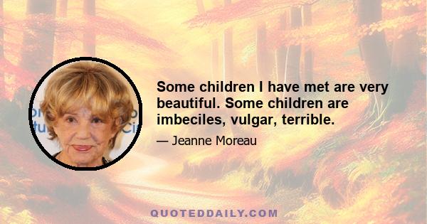 Some children I have met are very beautiful. Some children are imbeciles, vulgar, terrible.