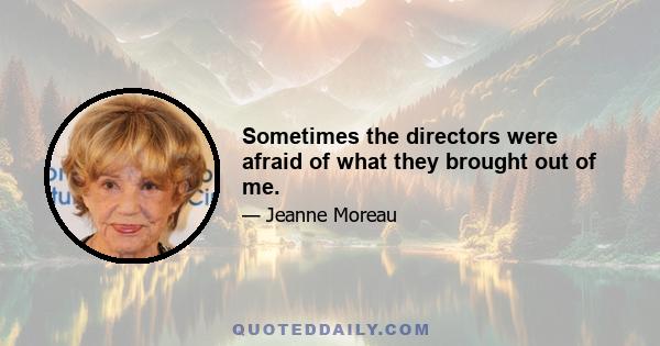 Sometimes the directors were afraid of what they brought out of me.