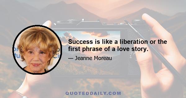 Success is like a liberation or the first phrase of a love story.