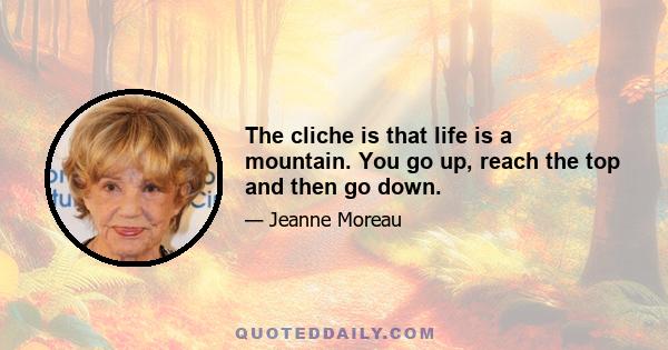 The cliche is that life is a mountain. You go up, reach the top and then go down.