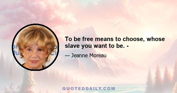 To be free means to choose, whose slave you want to be. ­