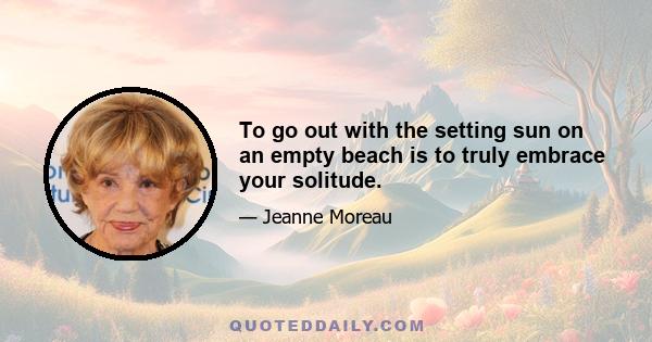 To go out with the setting sun on an empty beach is to truly embrace your solitude.