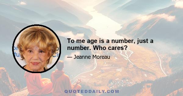 To me age is a number, just a number. Who cares?