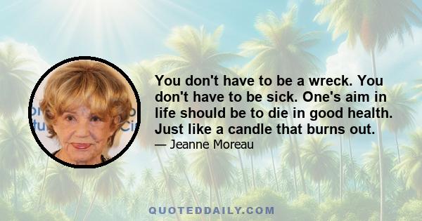 You don't have to be a wreck. You don't have to be sick. One's aim in life should be to die in good health. Just like a candle that burns out.