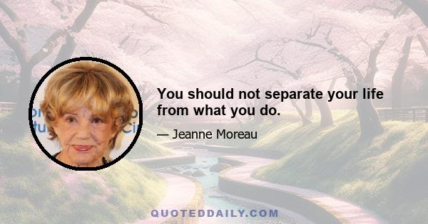 You should not separate your life from what you do.