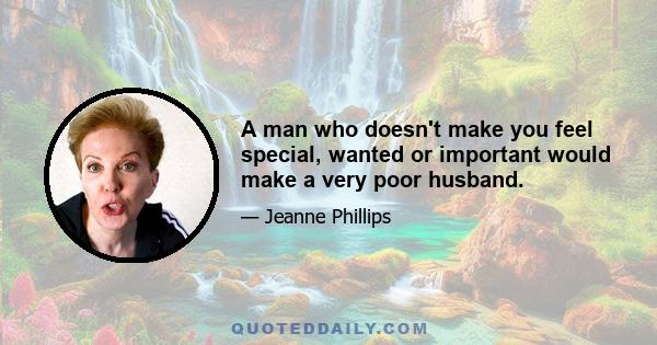 A man who doesn't make you feel special, wanted or important would make a very poor husband.