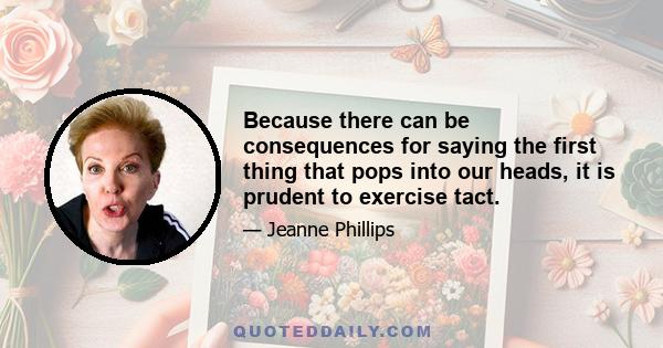 Because there can be consequences for saying the first thing that pops into our heads, it is prudent to exercise tact.