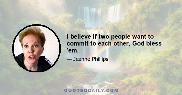 I believe if two people want to commit to each other, God bless 'em.