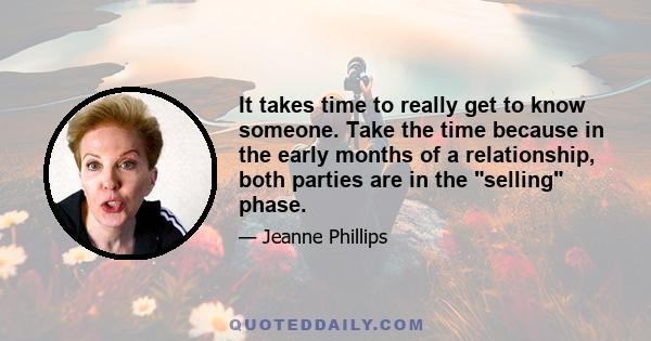 It takes time to really get to know someone. Take the time because in the early months of a relationship, both parties are in the selling phase.