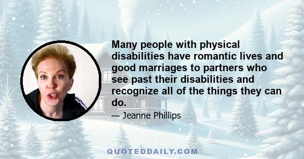 Many people with physical disabilities have romantic lives and good marriages to partners who see past their disabilities and recognize all of the things they can do.