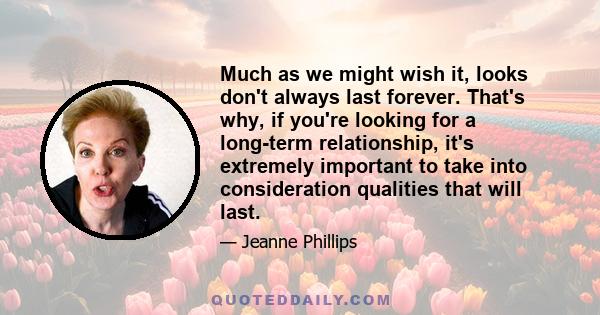 Much as we might wish it, looks don't always last forever. That's why, if you're looking for a long-term relationship, it's extremely important to take into consideration qualities that will last.