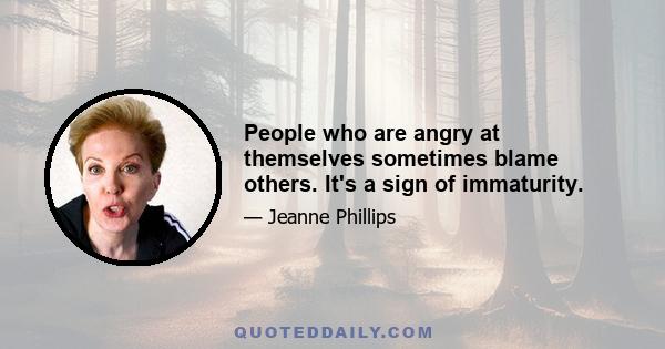 People who are angry at themselves sometimes blame others. It's a sign of immaturity.