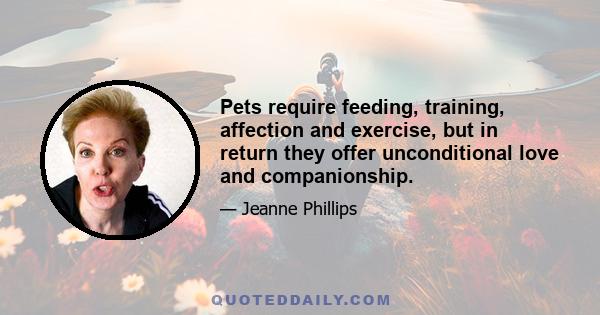 Pets require feeding, training, affection and exercise, but in return they offer unconditional love and companionship.