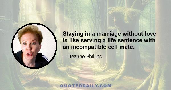 Staying in a marriage without love is like serving a life sentence with an incompatible cell mate.