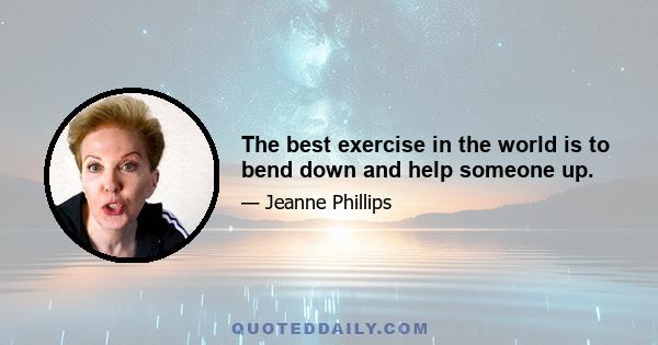 The best exercise in the world is to bend down and help someone up.