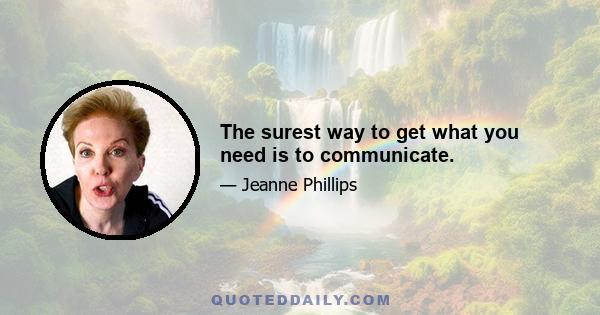 The surest way to get what you need is to communicate.