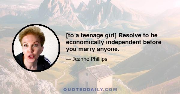 [to a teenage girl] Resolve to be economically independent before you marry anyone.