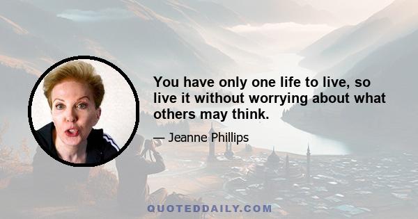 You have only one life to live, so live it without worrying about what others may think.