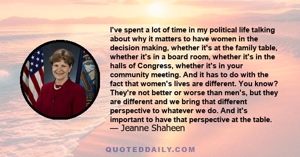 I've spent a lot of time in my political life talking about why it matters to have women in the decision making, whether it's at the family table, whether it's in a board room, whether it's in the halls of Congress,