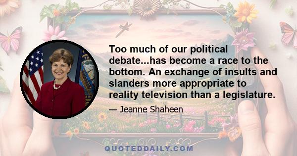 Too much of our political debate...has become a race to the bottom. An exchange of insults and slanders more appropriate to reality television than a legislature.