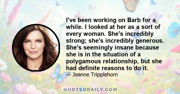 I've been working on Barb for a while. I looked at her as a sort of every woman. She's incredibly strong; she's incredibly generous. She's seemingly insane because she is in the situation of a polygamous relationship,