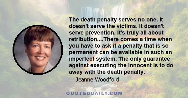 The death penalty serves no one. It doesn't serve the victims. It doesn't serve prevention. It's truly all about retribution....There comes a time when you have to ask if a penalty that is so permanent can be available