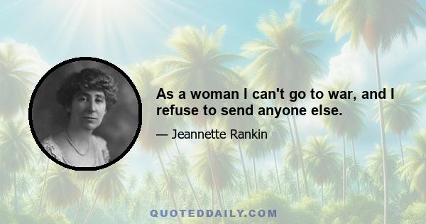 As a woman I can't go to war, and I refuse to send anyone else.