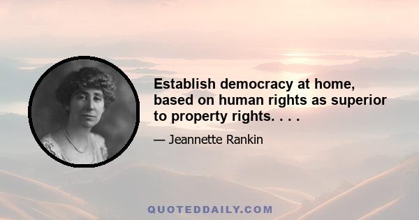 Establish democracy at home, based on human rights as superior to property rights. . . .