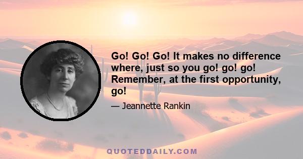 Go! Go! Go! It makes no difference where, just so you go! go! go! Remember, at the first opportunity, go!