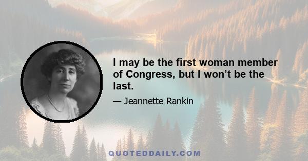 I may be the first woman member of Congress, but I won’t be the last.