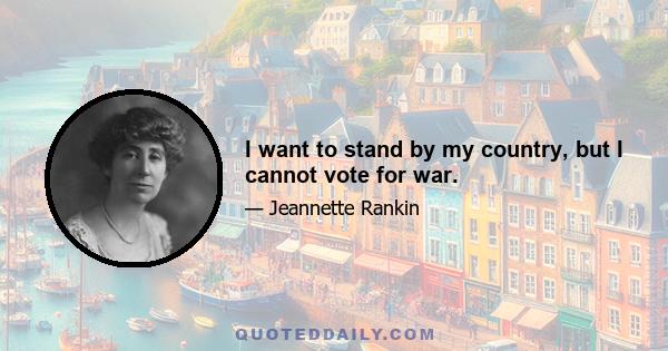 I want to stand by my country, but I cannot vote for war.