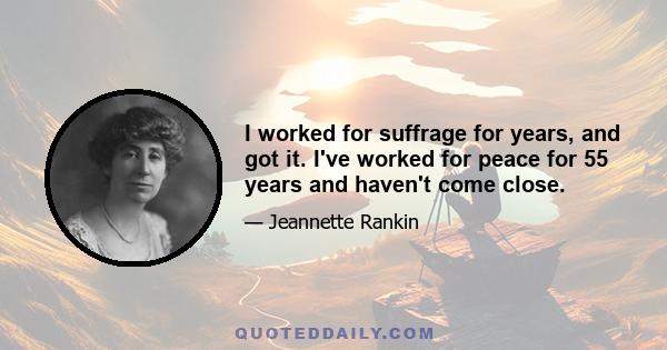 I worked for suffrage for years, and got it. I've worked for peace for 55 years and haven't come close.