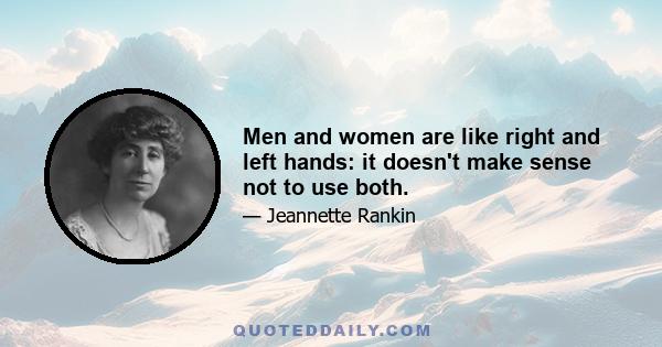 Men and women are like right and left hands: it doesn't make sense not to use both.