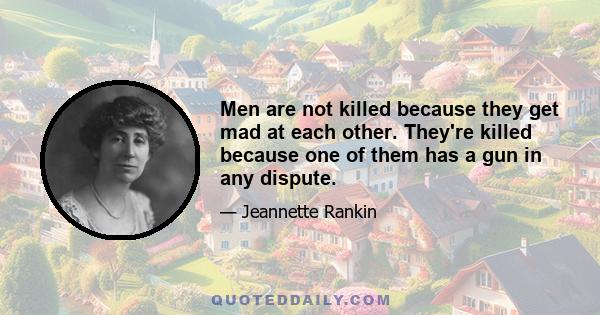 Men are not killed because they get mad at each other. They're killed because one of them has a gun in any dispute.