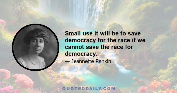 Small use it will be to save democracy for the race if we cannot save the race for democracy.