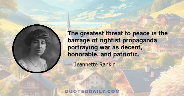 The greatest threat to peace is the barrage of rightist propaganda portraying war as decent, honorable, and patriotic.