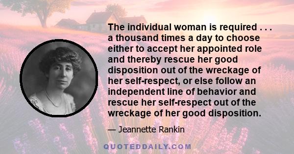 The individual woman is required . . . a thousand times a day to choose either to accept her appointed role and thereby rescue her good disposition out of the wreckage of her self-respect, or else follow an independent