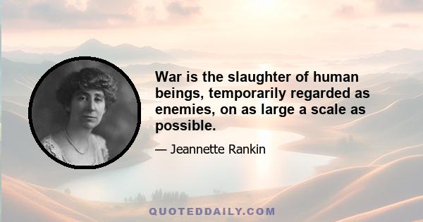 War is the slaughter of human beings, temporarily regarded as enemies, on as large a scale as possible.