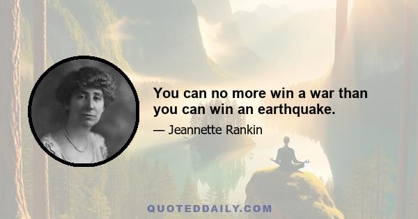 You can no more win a war than you can win an earthquake.