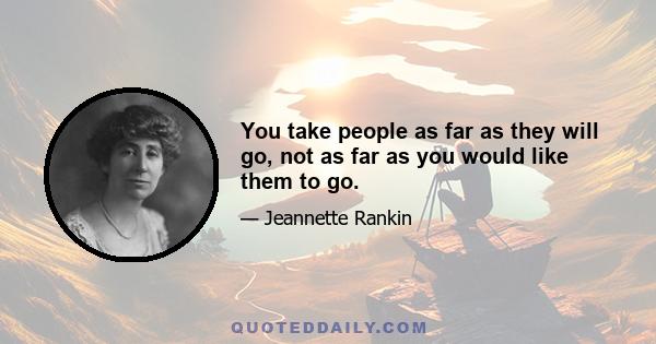 You take people as far as they will go, not as far as you would like them to go.