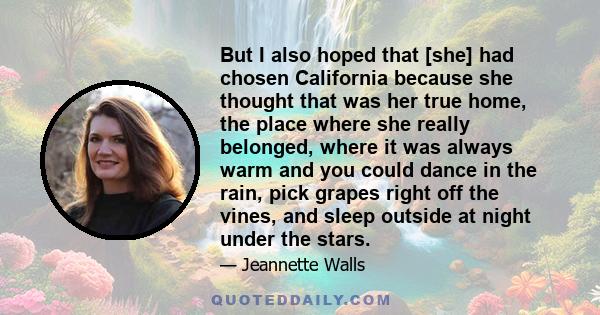 But I also hoped that [she] had chosen California because she thought that was her true home, the place where she really belonged, where it was always warm and you could dance in the rain, pick grapes right off the