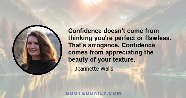 Confidence doesn't come from thinking you're perfect or flawless. That's arrogance. Confidence comes from appreciating the beauty of your texture.