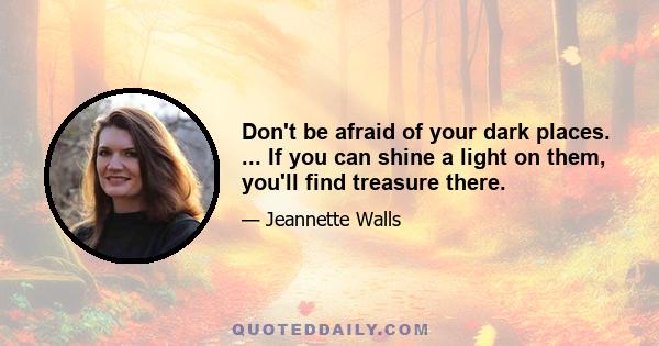 Don't be afraid of your dark places. ... If you can shine a light on them, you'll find treasure there.